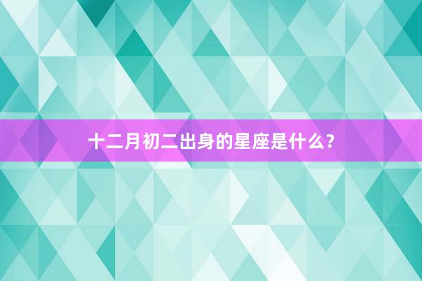 十二月初二出身的星座是什么？