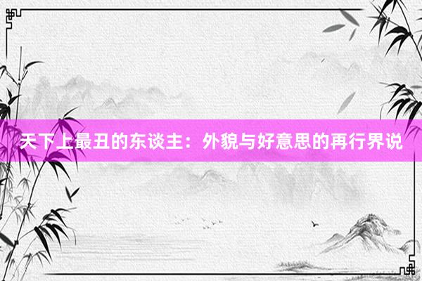 天下上最丑的东谈主：外貌与好意思的再行界说