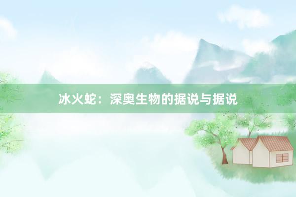 冰火蛇：深奥生物的据说与据说