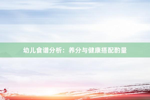 幼儿食谱分析：养分与健康搭配酌量